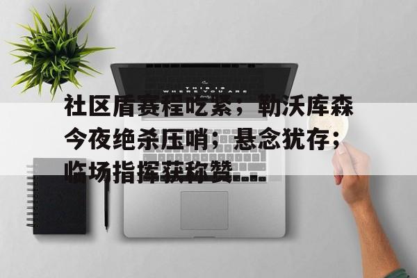 爱游戏官方入口包含社区盾赛程吃紧；勒沃库森今夜绝杀压哨；悬念犹存；临场指挥获称赞的词条